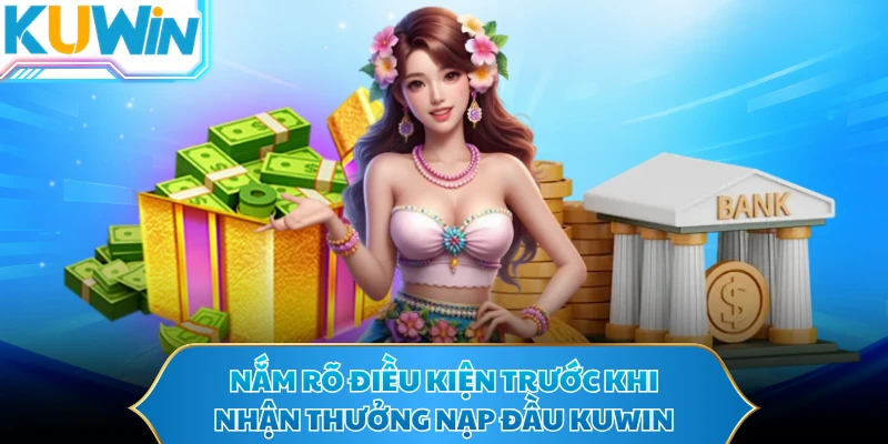 Nắm rõ điều kiện trước khi nhận thưởng nạp đầu KUWIN 